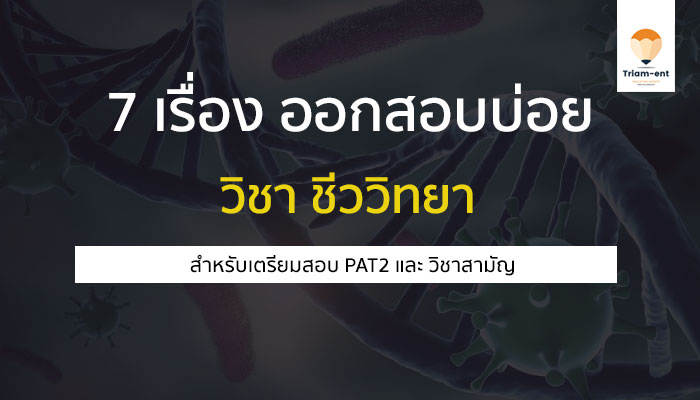 7 เรื่องที่ออกสอบบ่อยใน วิชาชีววิทยา สำหรับเตรียมสอบเข้ามหาลัย