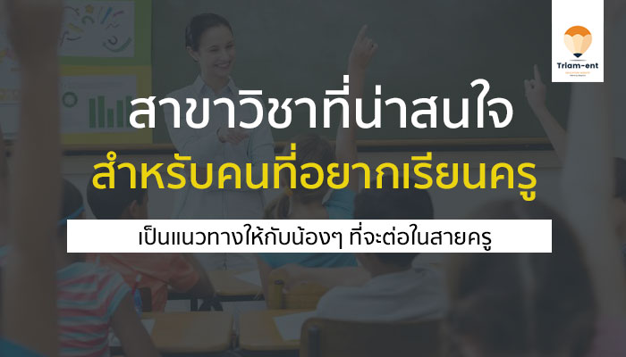 สาขาวิชาที่น่าเรียน สำหรับคนที่อยากเป็น ครู (ศึกษาศาสตร์/ครุศาสตร์)