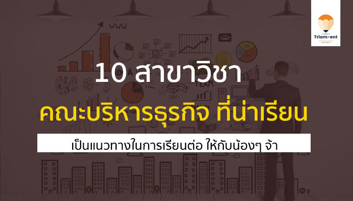 10 สาขาวิชา คณะบริหารธุรกิจ / การจัดการ ที่น่าเรียนต่อ